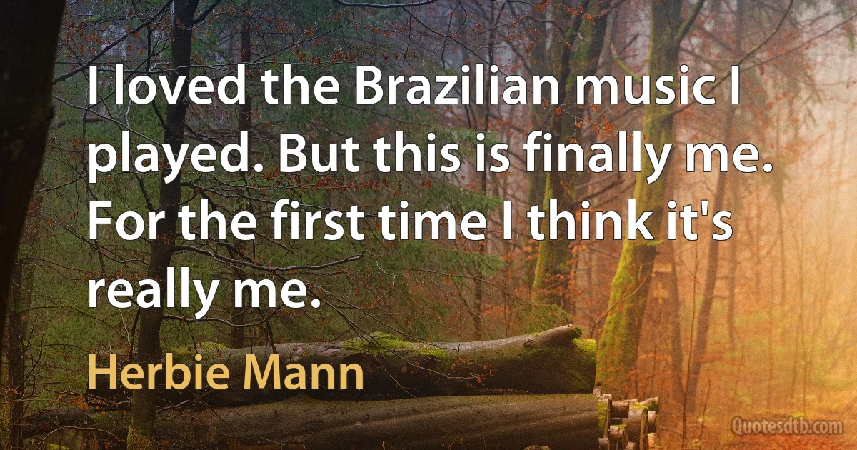 I loved the Brazilian music I played. But this is finally me. For the first time I think it's really me. (Herbie Mann)