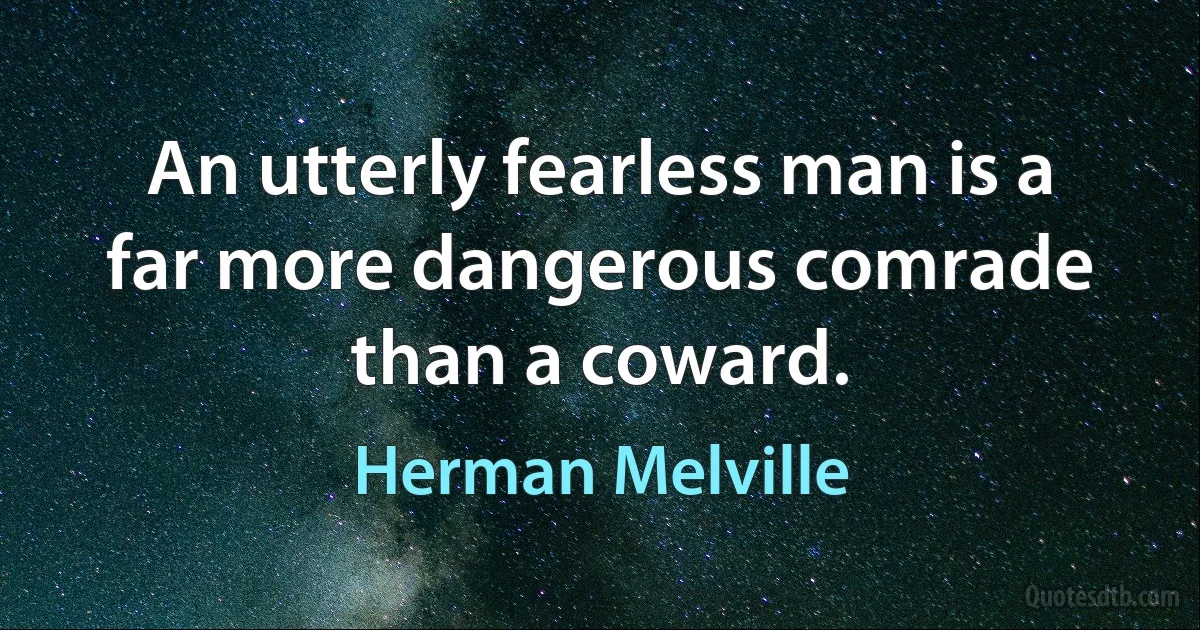 An utterly fearless man is a far more dangerous comrade than a coward. (Herman Melville)