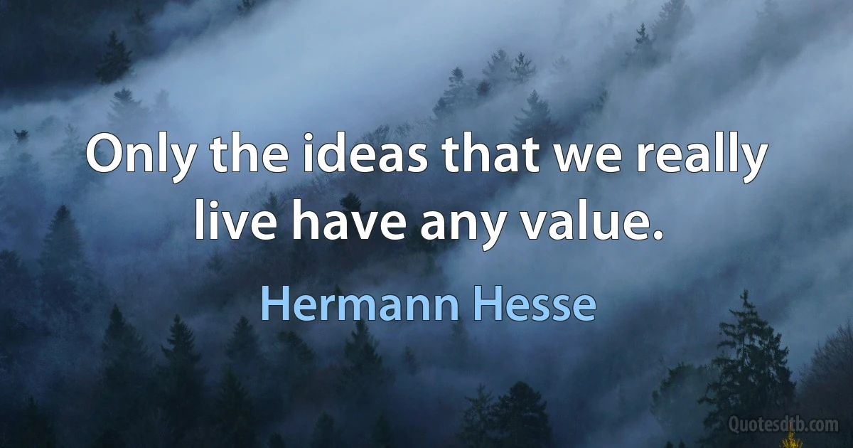 Only the ideas that we really live have any value. (Hermann Hesse)