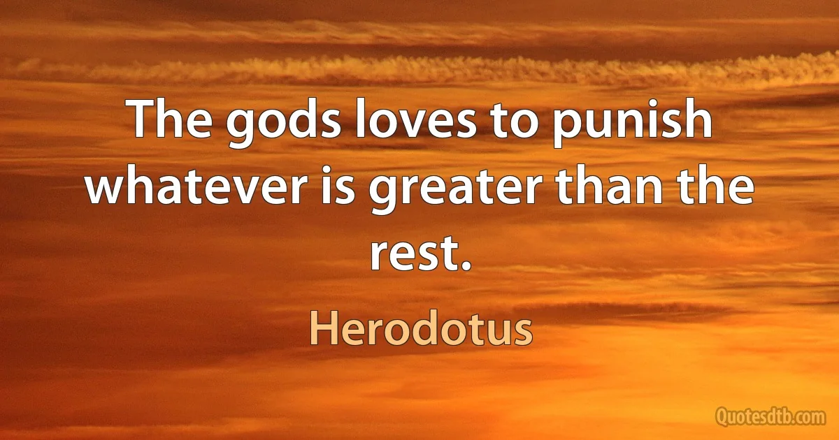 The gods loves to punish whatever is greater than the rest. (Herodotus)