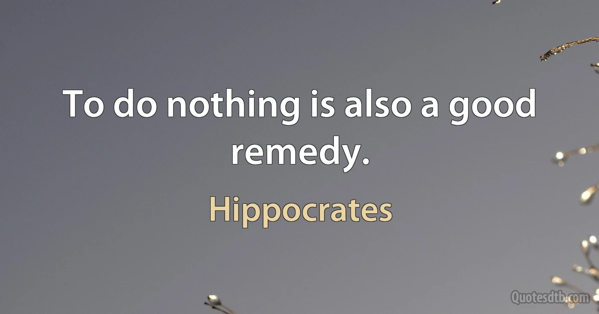 To do nothing is also a good remedy. (Hippocrates)