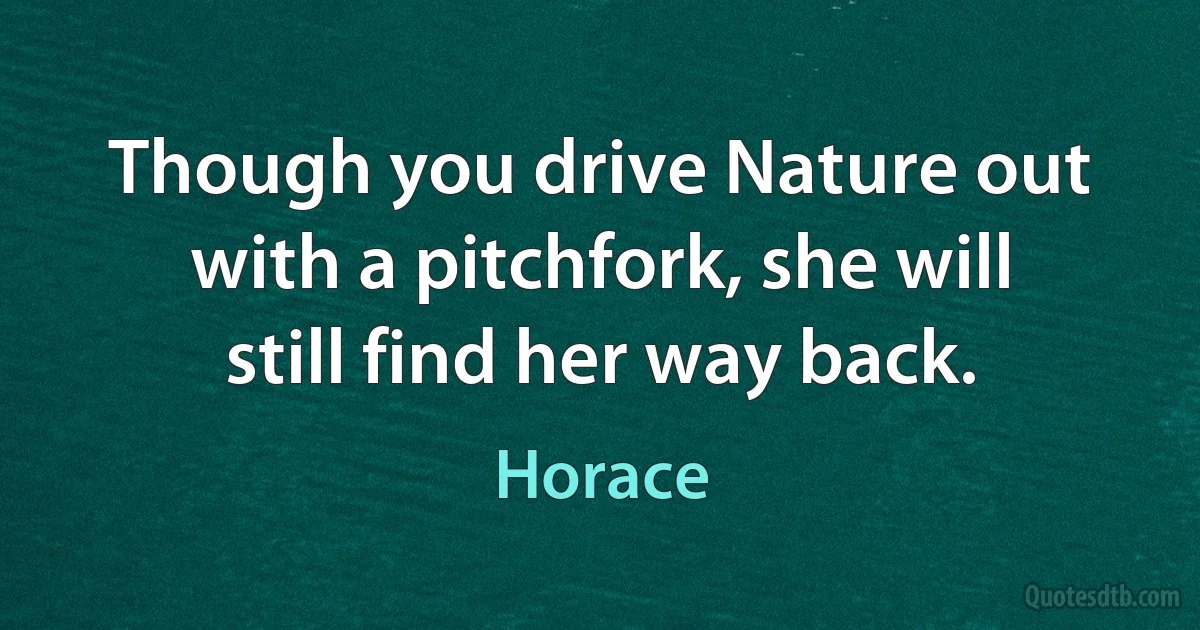 Though you drive Nature out with a pitchfork, she will still find her way back. (Horace)