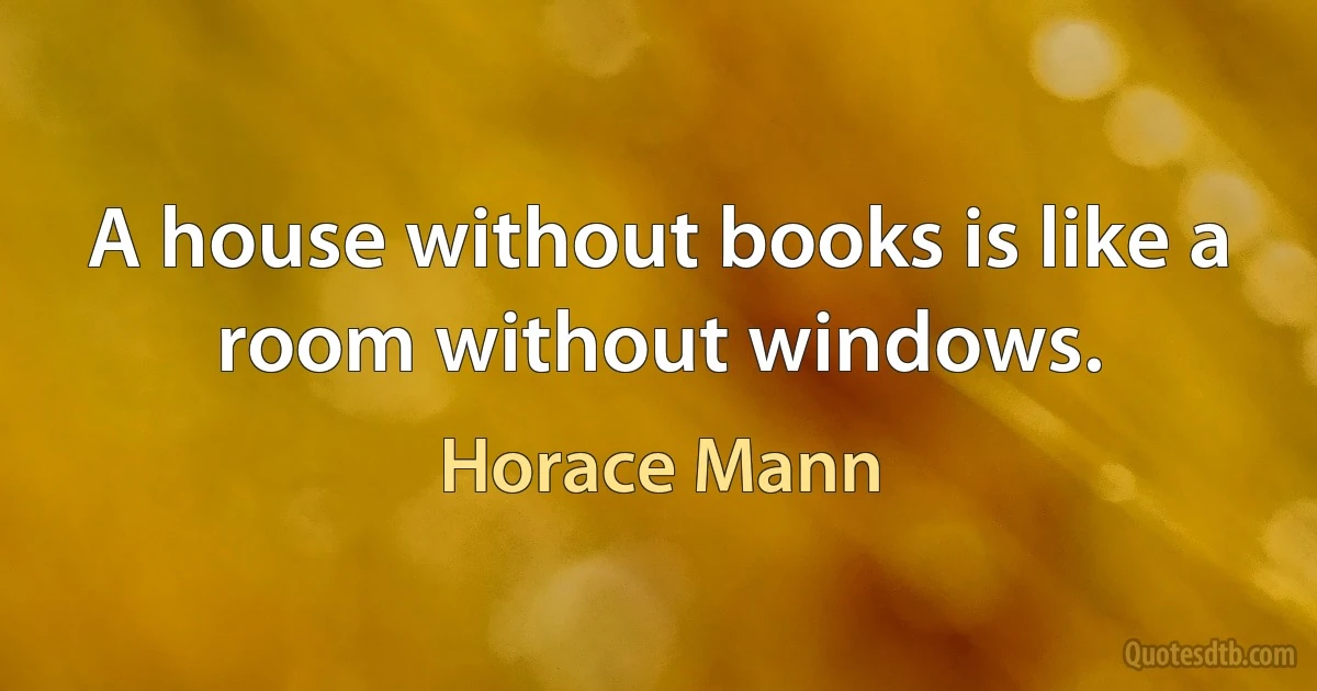 A house without books is like a room without windows. (Horace Mann)