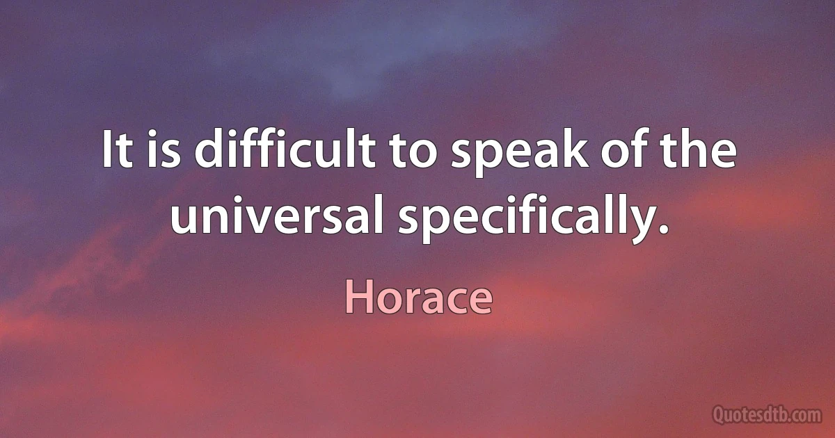 It is difficult to speak of the universal specifically. (Horace)