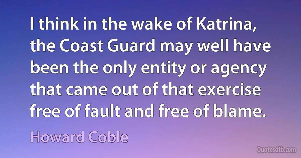 I think in the wake of Katrina, the Coast Guard may well have been the only entity or agency that came out of that exercise free of fault and free of blame. (Howard Coble)