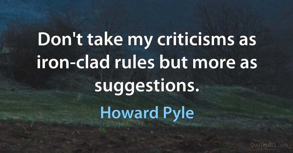 Don't take my criticisms as iron-clad rules but more as suggestions. (Howard Pyle)