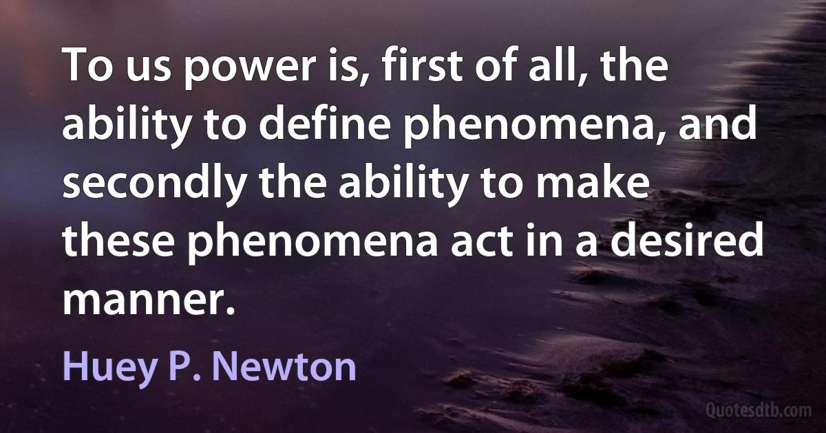 To us power is, first of all, the ability to define phenomena, and secondly the ability to make these phenomena act in a desired manner. (Huey P. Newton)