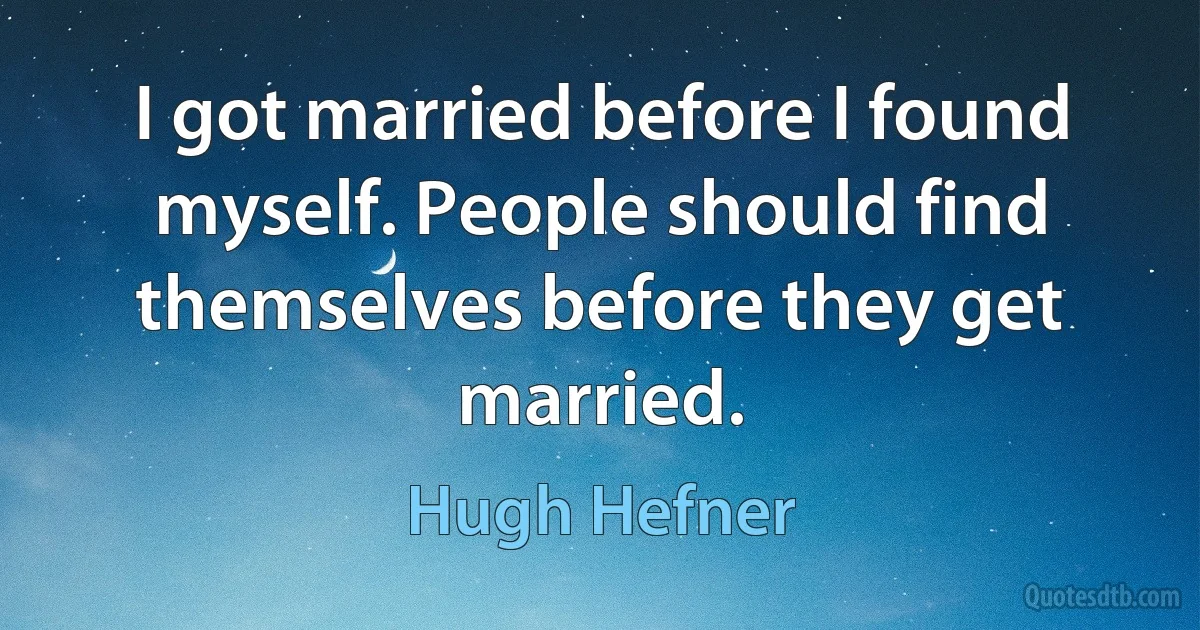 I got married before I found myself. People should find themselves before they get married. (Hugh Hefner)