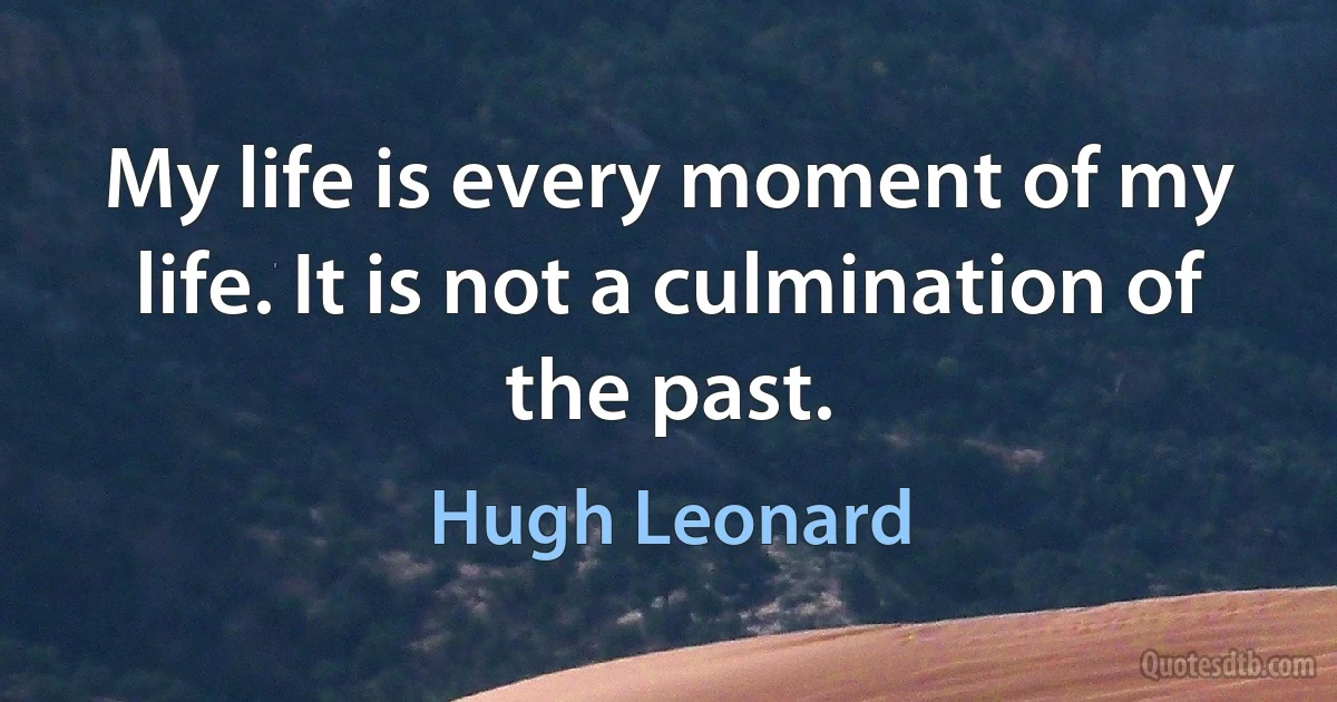 My life is every moment of my life. It is not a culmination of the past. (Hugh Leonard)