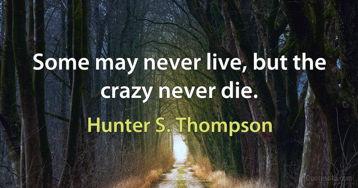 Some may never live, but the crazy never die. (Hunter S. Thompson)