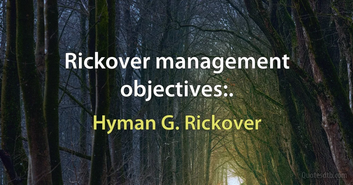 Rickover management objectives:. (Hyman G. Rickover)