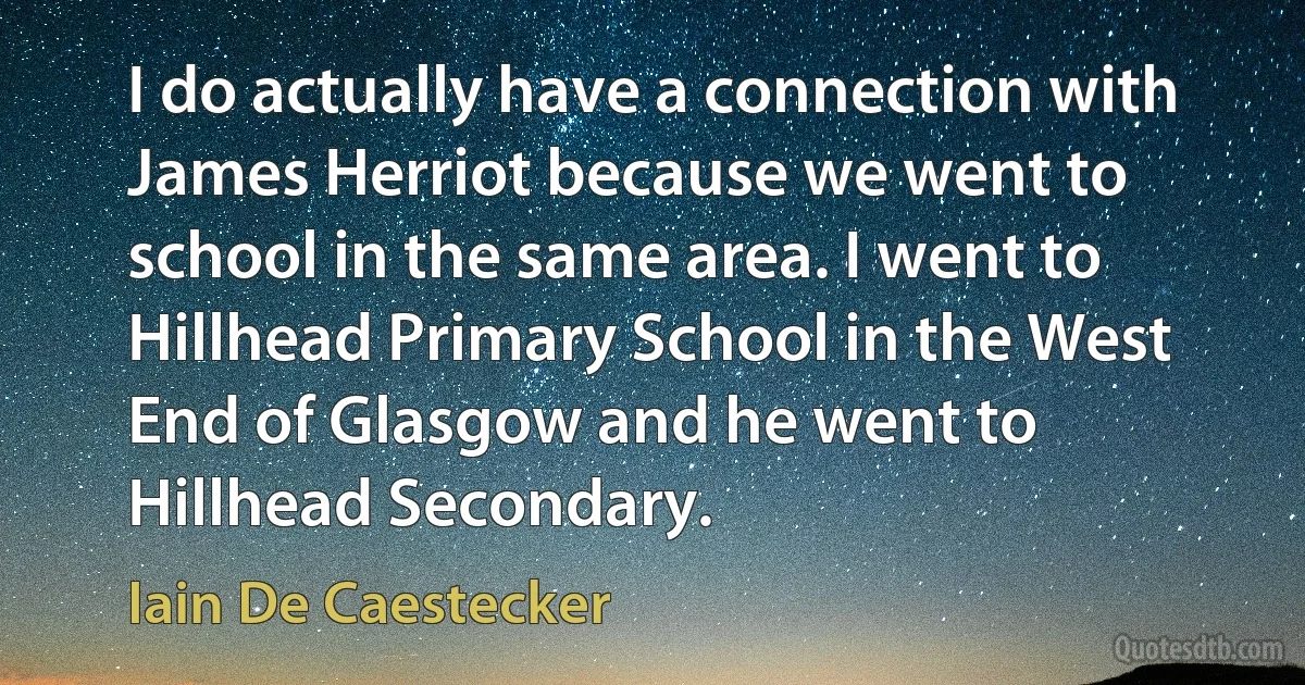 I do actually have a connection with James Herriot because we went to school in the same area. I went to Hillhead Primary School in the West End of Glasgow and he went to Hillhead Secondary. (Iain De Caestecker)