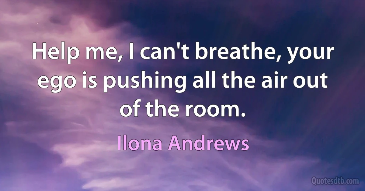 Help me, I can't breathe, your ego is pushing all the air out of the room. (Ilona Andrews)