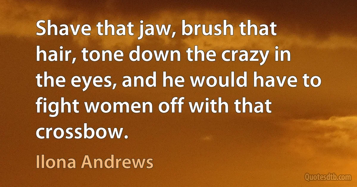 Shave that jaw, brush that hair, tone down the crazy in the eyes, and he would have to fight women off with that crossbow. (Ilona Andrews)