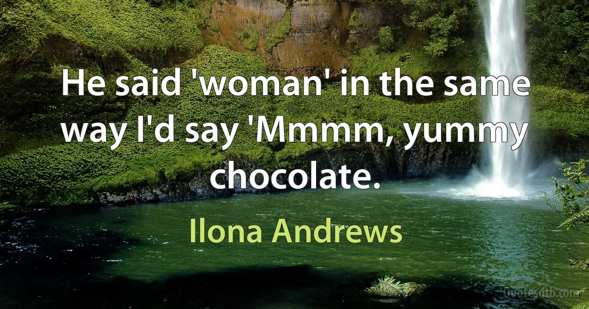 He said 'woman' in the same way I'd say 'Mmmm, yummy chocolate. (Ilona Andrews)