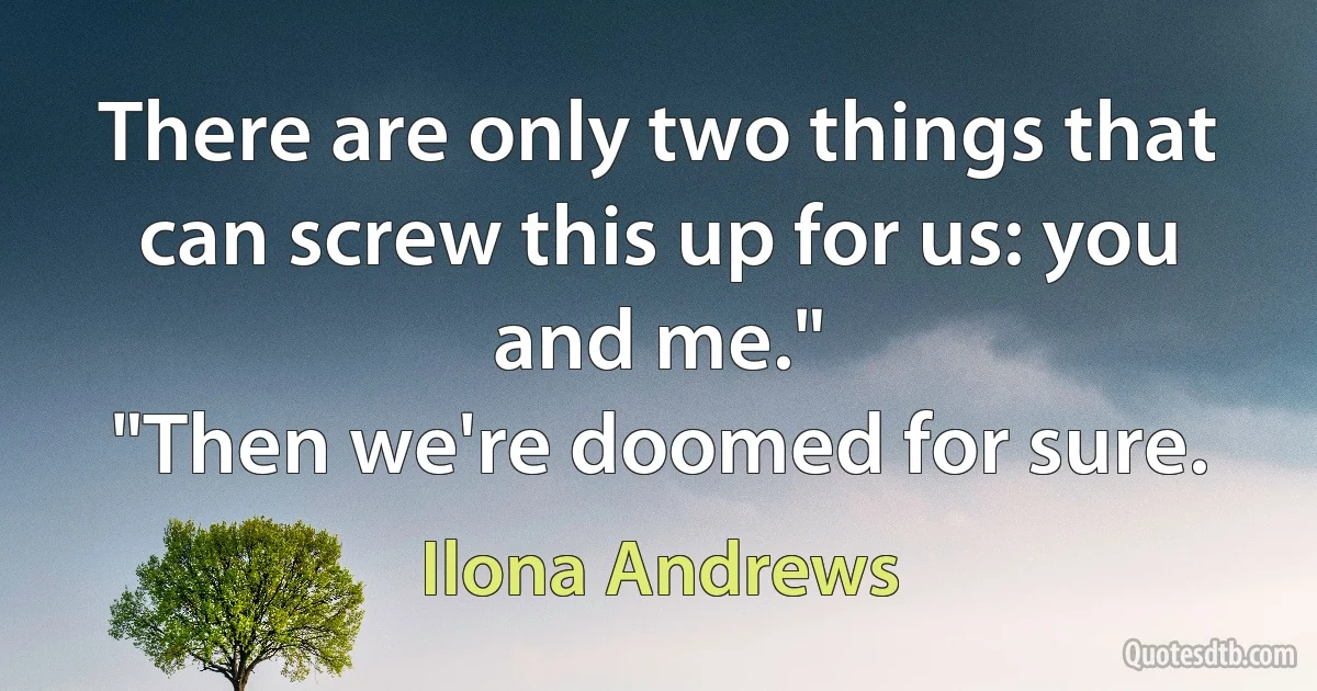 There are only two things that can screw this up for us: you and me."
"Then we're doomed for sure. (Ilona Andrews)