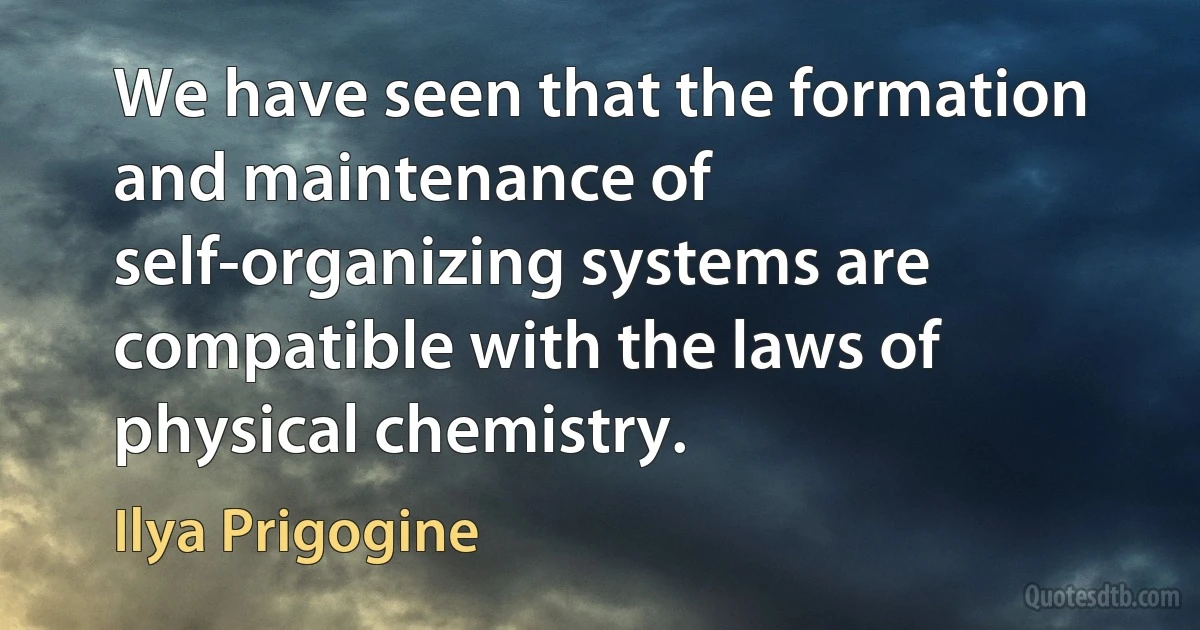 We have seen that the formation and maintenance of self-organizing systems are compatible with the laws of physical chemistry. (Ilya Prigogine)