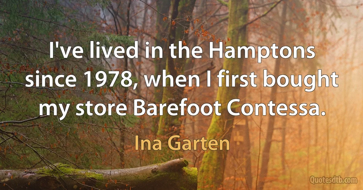 I've lived in the Hamptons since 1978, when I first bought my store Barefoot Contessa. (Ina Garten)