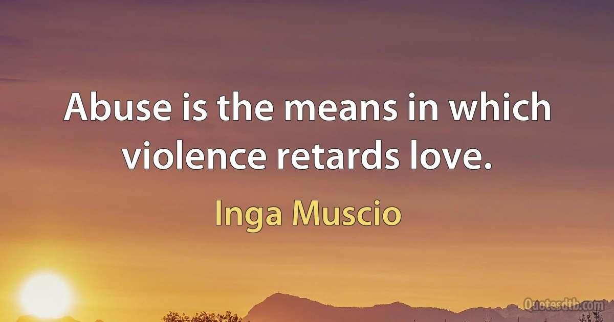 Abuse is the means in which violence retards love. (Inga Muscio)