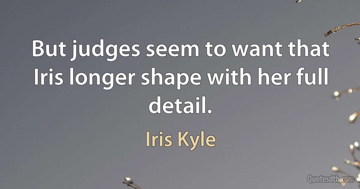 But judges seem to want that Iris longer shape with her full detail. (Iris Kyle)