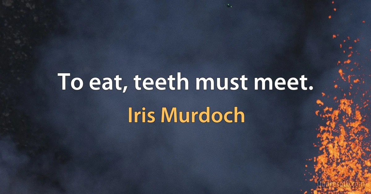 To eat, teeth must meet. (Iris Murdoch)