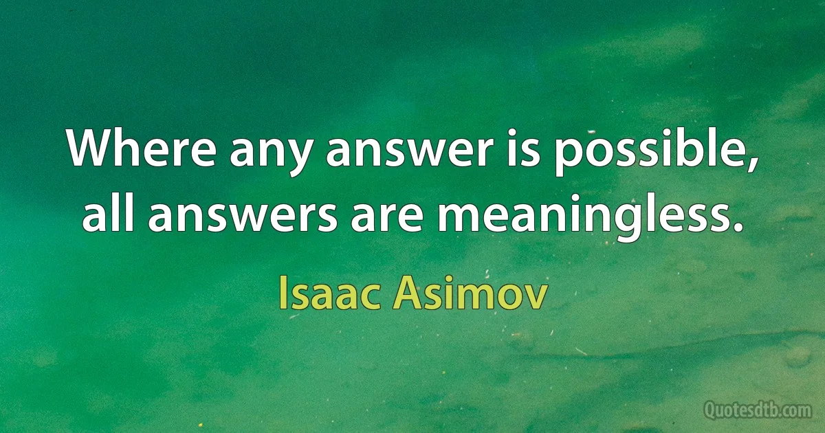 Where any answer is possible, all answers are meaningless. (Isaac Asimov)