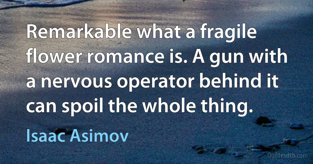 Remarkable what a fragile flower romance is. A gun with a nervous operator behind it can spoil the whole thing. (Isaac Asimov)