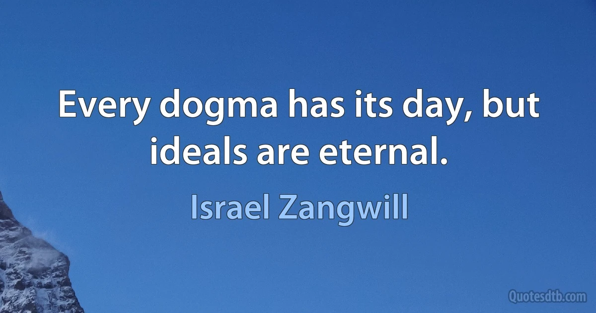 Every dogma has its day, but ideals are eternal. (Israel Zangwill)