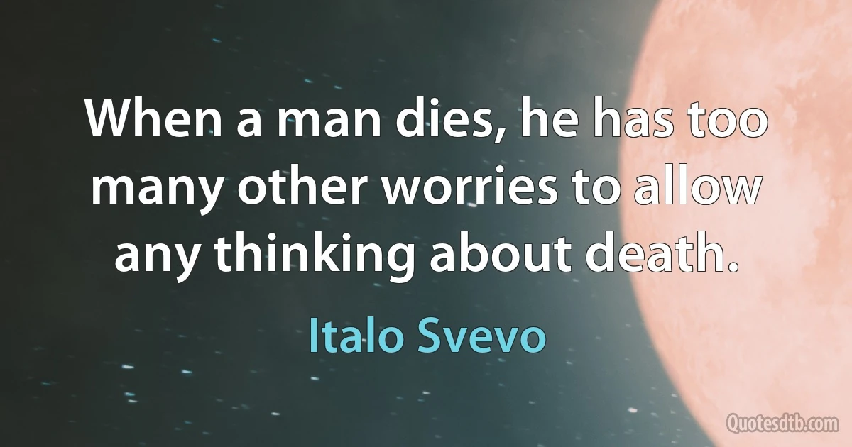 When a man dies, he has too many other worries to allow any thinking about death. (Italo Svevo)