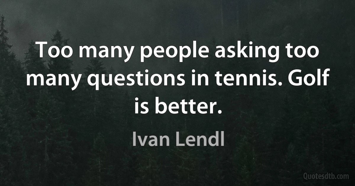 Too many people asking too many questions in tennis. Golf is better. (Ivan Lendl)