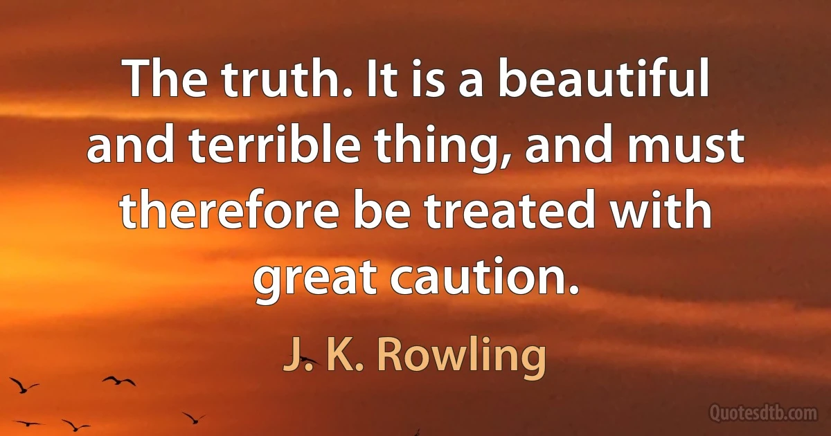 The truth. It is a beautiful and terrible thing, and must therefore be treated with great caution. (J. K. Rowling)