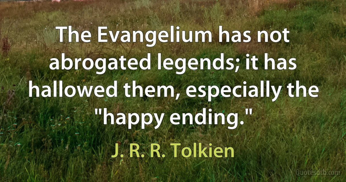 The Evangelium has not abrogated legends; it has hallowed them, especially the "happy ending." (J. R. R. Tolkien)