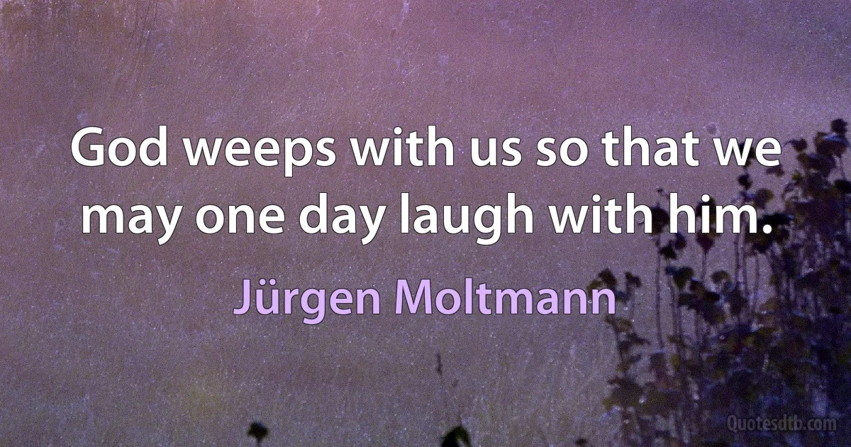 God weeps with us so that we may one day laugh with him. (Jürgen Moltmann)