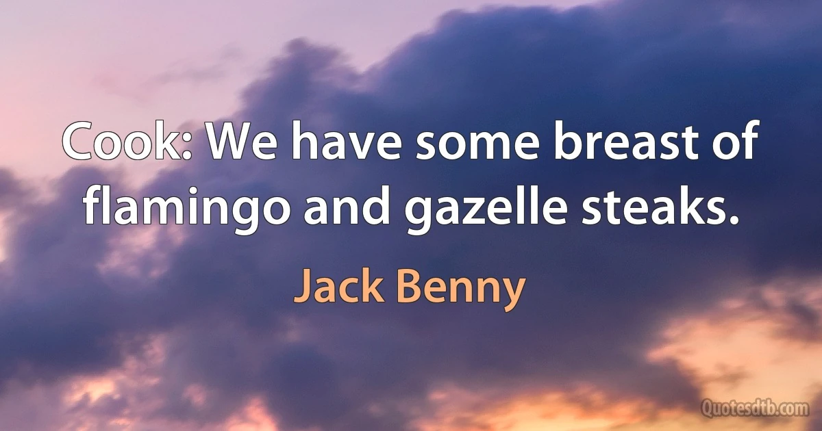 Cook: We have some breast of flamingo and gazelle steaks. (Jack Benny)