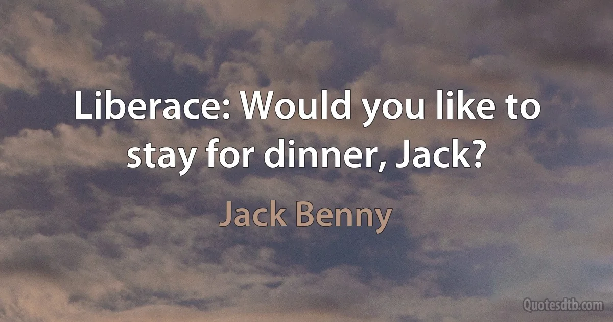 Liberace: Would you like to stay for dinner, Jack? (Jack Benny)