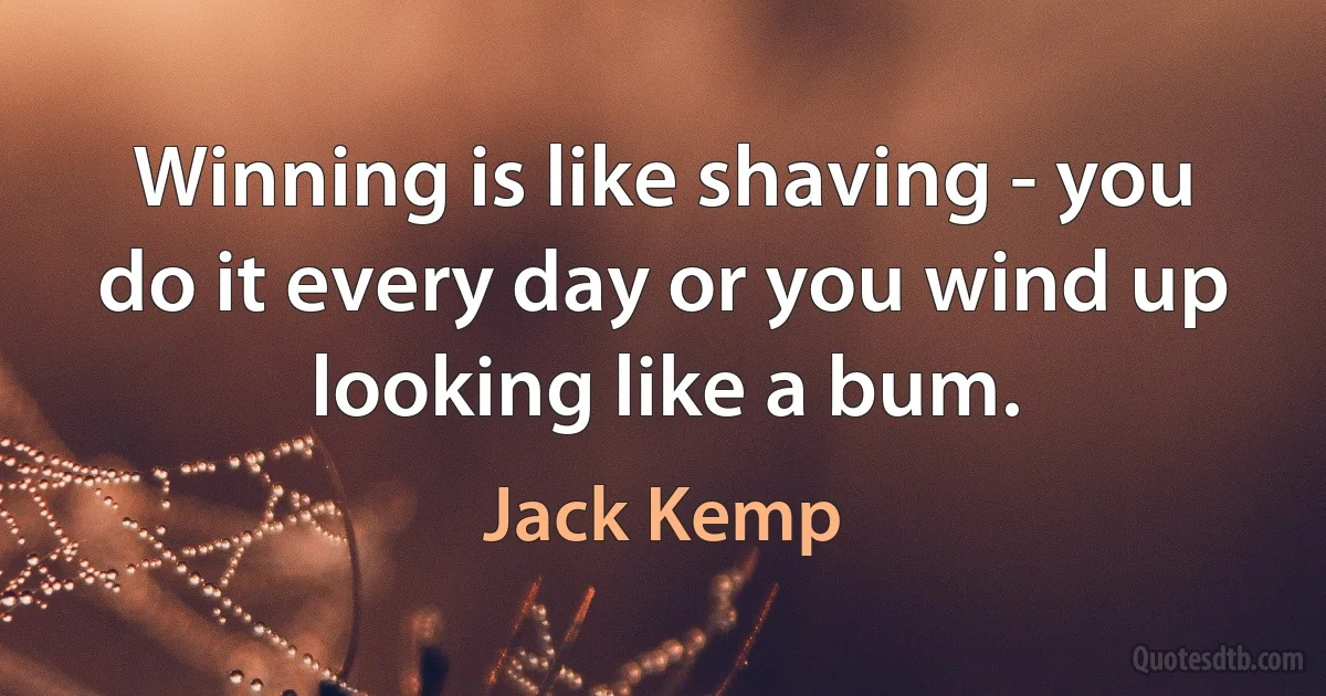 Winning is like shaving - you do it every day or you wind up looking like a bum. (Jack Kemp)