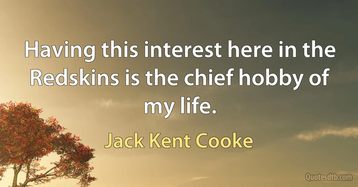 Having this interest here in the Redskins is the chief hobby of my life. (Jack Kent Cooke)