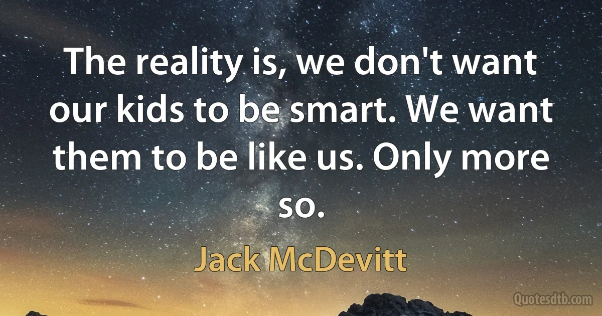 The reality is, we don't want our kids to be smart. We want them to be like us. Only more so. (Jack McDevitt)