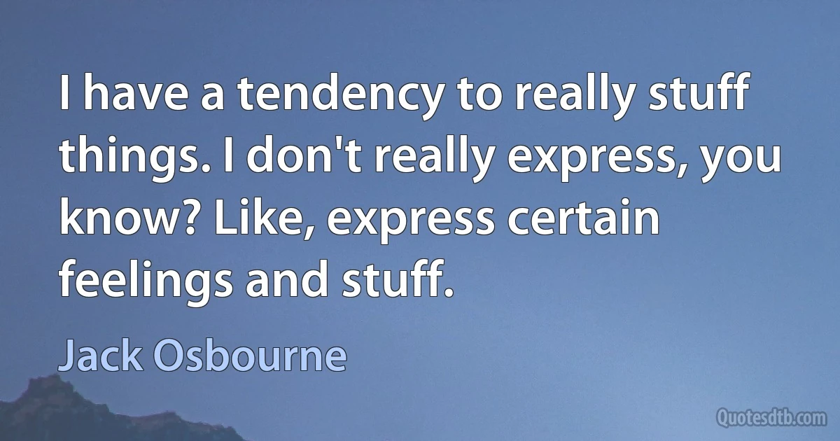 I have a tendency to really stuff things. I don't really express, you know? Like, express certain feelings and stuff. (Jack Osbourne)