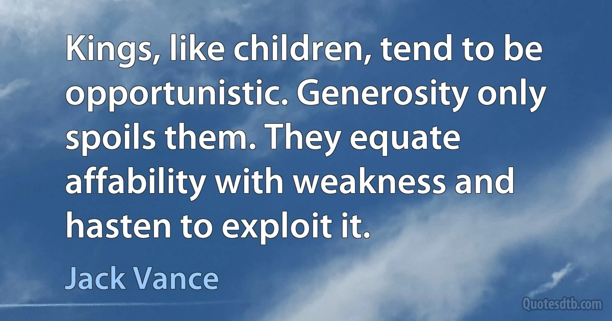 Kings, like children, tend to be opportunistic. Generosity only spoils them. They equate affability with weakness and hasten to exploit it. (Jack Vance)