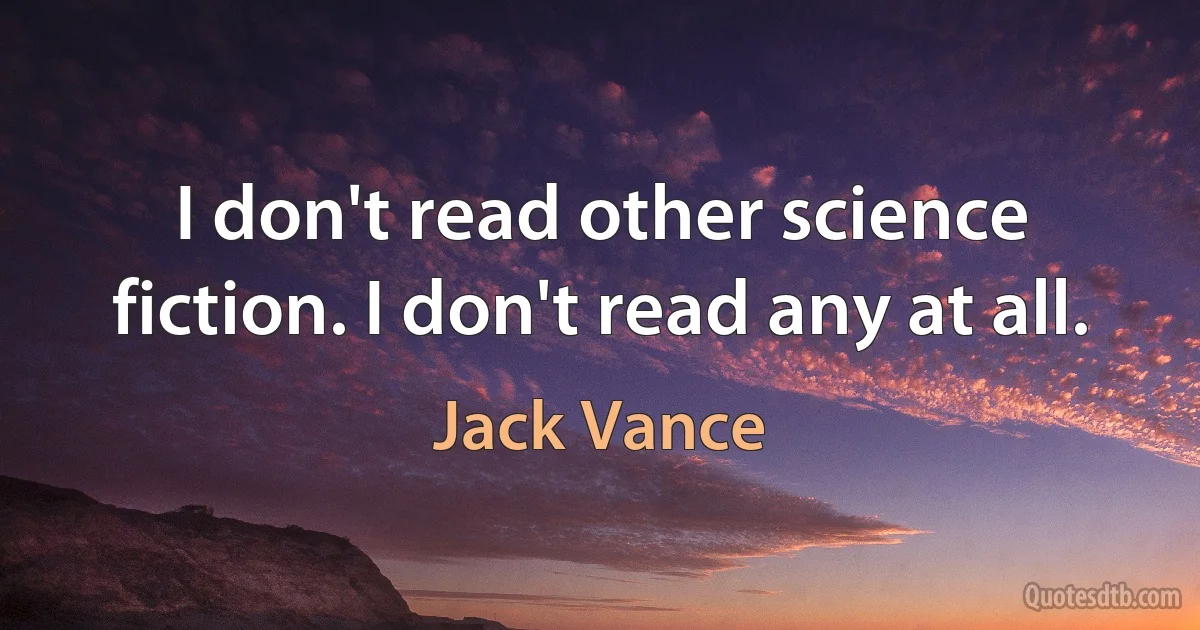 I don't read other science fiction. I don't read any at all. (Jack Vance)