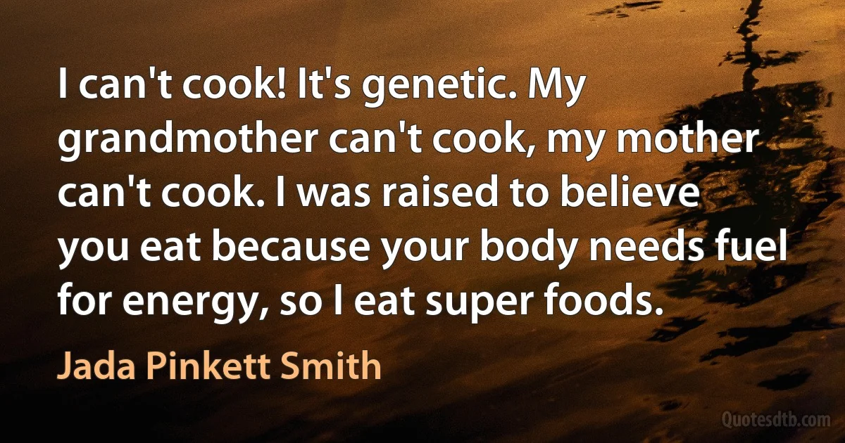 I can't cook! It's genetic. My grandmother can't cook, my mother can't cook. I was raised to believe you eat because your body needs fuel for energy, so I eat super foods. (Jada Pinkett Smith)