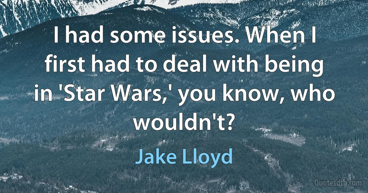 I had some issues. When I first had to deal with being in 'Star Wars,' you know, who wouldn't? (Jake Lloyd)