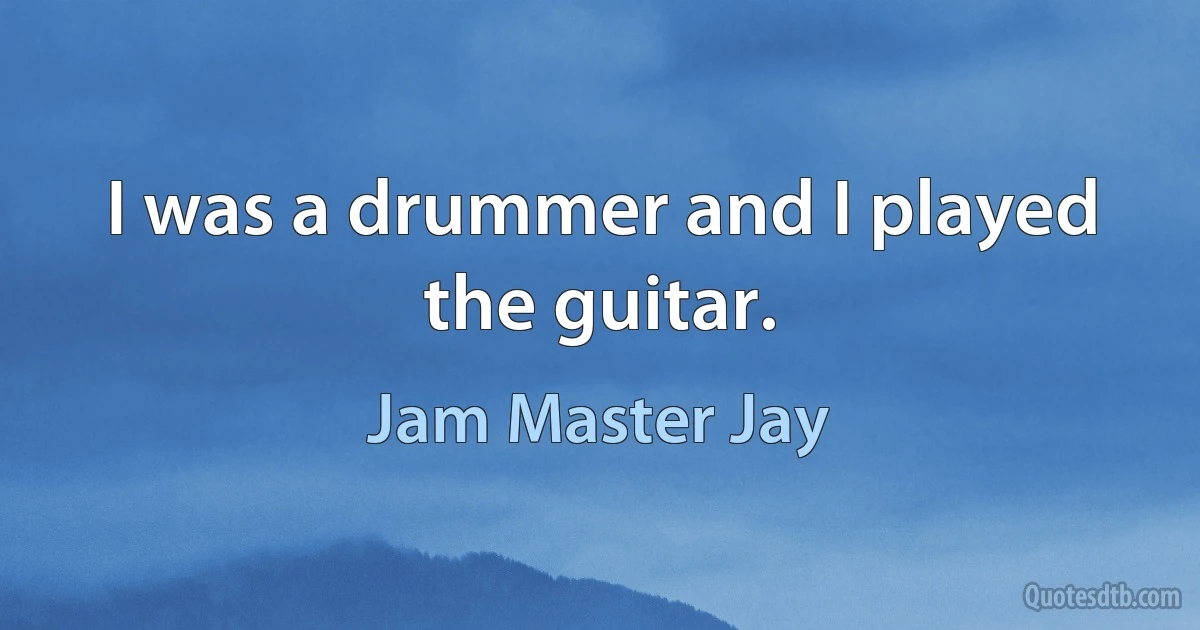 I was a drummer and I played the guitar. (Jam Master Jay)