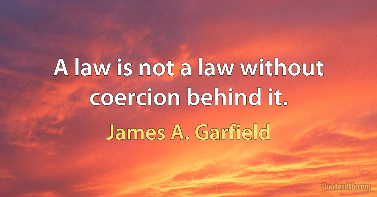 A law is not a law without coercion behind it. (James A. Garfield)