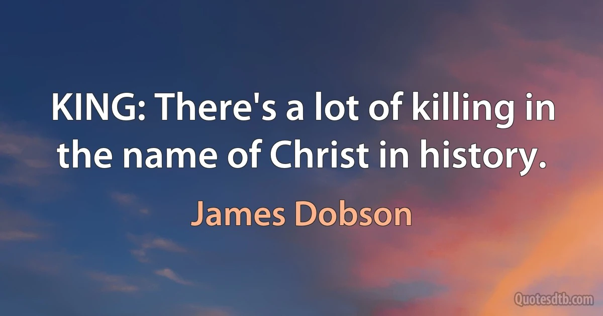 KING: There's a lot of killing in the name of Christ in history. (James Dobson)