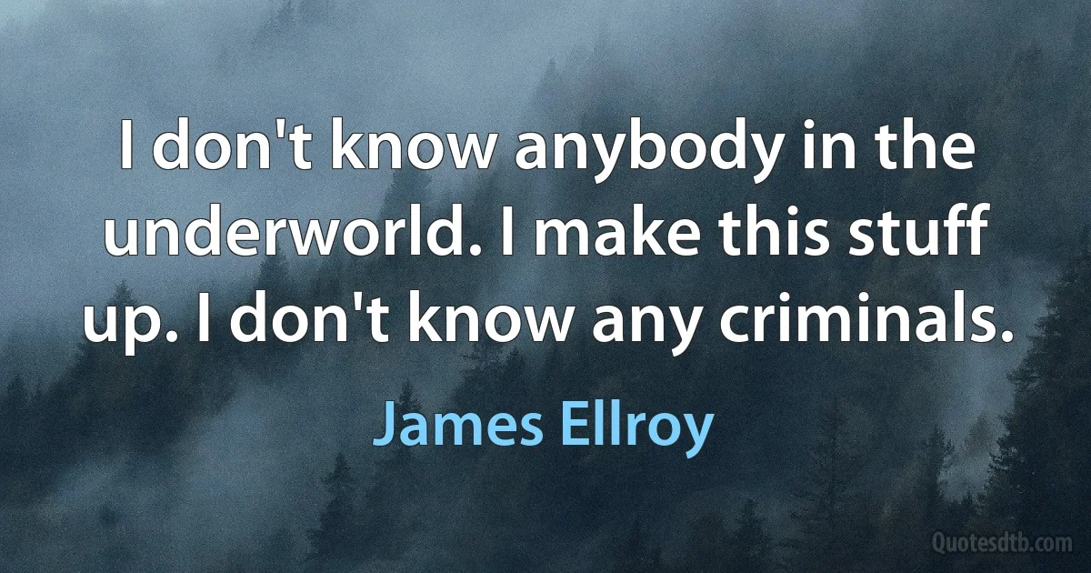 I don't know anybody in the underworld. I make this stuff up. I don't know any criminals. (James Ellroy)