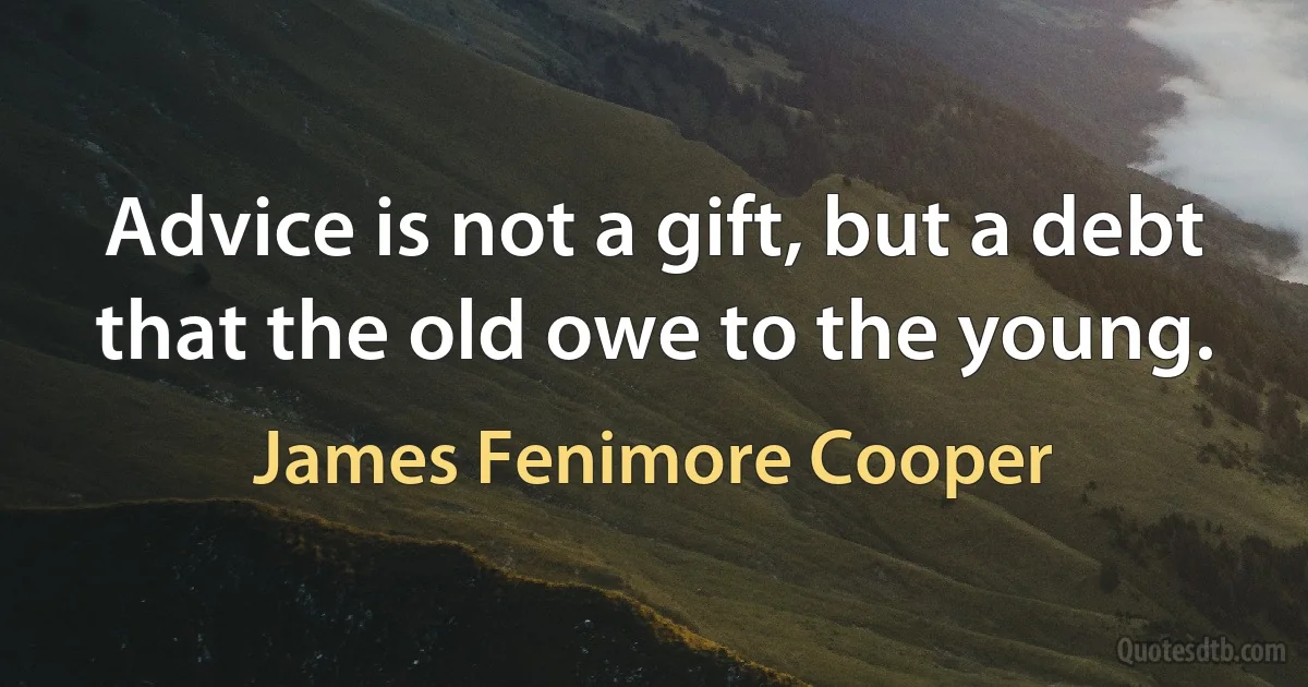 Advice is not a gift, but a debt that the old owe to the young. (James Fenimore Cooper)