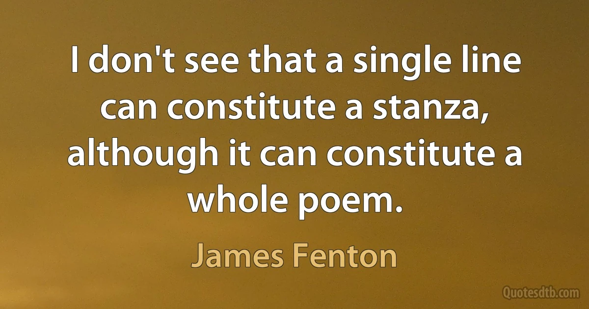 I don't see that a single line can constitute a stanza, although it can constitute a whole poem. (James Fenton)