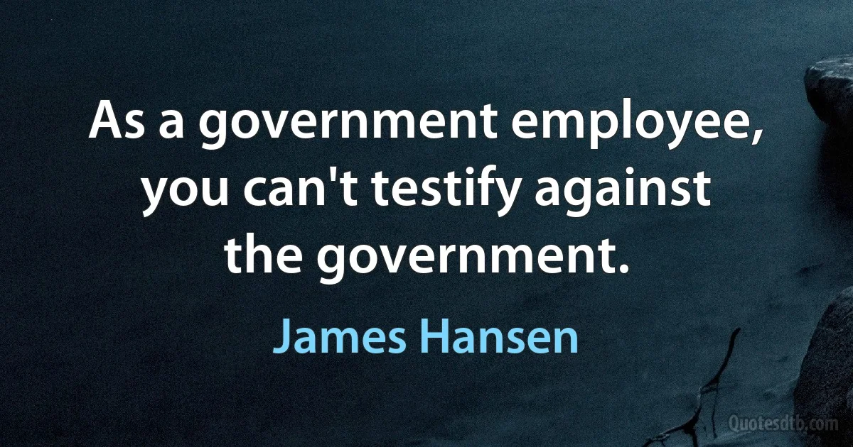 As a government employee, you can't testify against the government. (James Hansen)